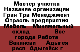 Мастер участка › Название организации ­ Грин Три Менеджмент › Отрасль предприятия ­ Мебель › Минимальный оклад ­ 60 000 - Все города Работа » Вакансии   . Адыгея респ.,Адыгейск г.